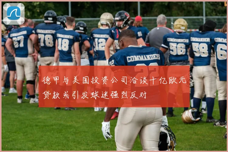 德甲与美国投资公司洽谈十亿欧元贷款或引发球迷强烈反对