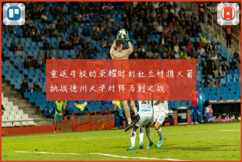 重返母校的荣耀时刻杜兰特携火箭挑战德州大学对阵马刺之战