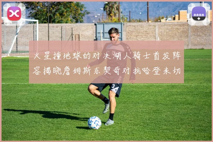 火星撞地球的对决湖人骑士首发阵容揭晓詹姆斯东契奇对抗哈登米切尔阿伦回归